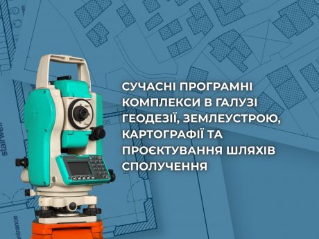 СУЧАСНІ ПРОГРАМНІ КОМПЛЕКСИ В ГАЛУЗІ ГЕОДЕЗІЇ, ЗЕМЛЕУСТРОЮ, КАРТОГРАФІЇ ТА ПРОЄКТУВАННЯ ШЛЯХІВ СПОЛУЧЕННЯ